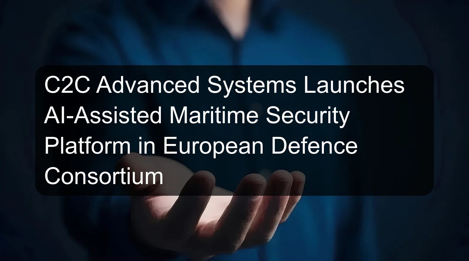 C2C Advanced Systems Launches AI-Assisted Maritime Security Platform in European Defence Consortium C2C Advanced Systems Launches AI-Assisted Maritime Security Platform in European Defence Consortium
