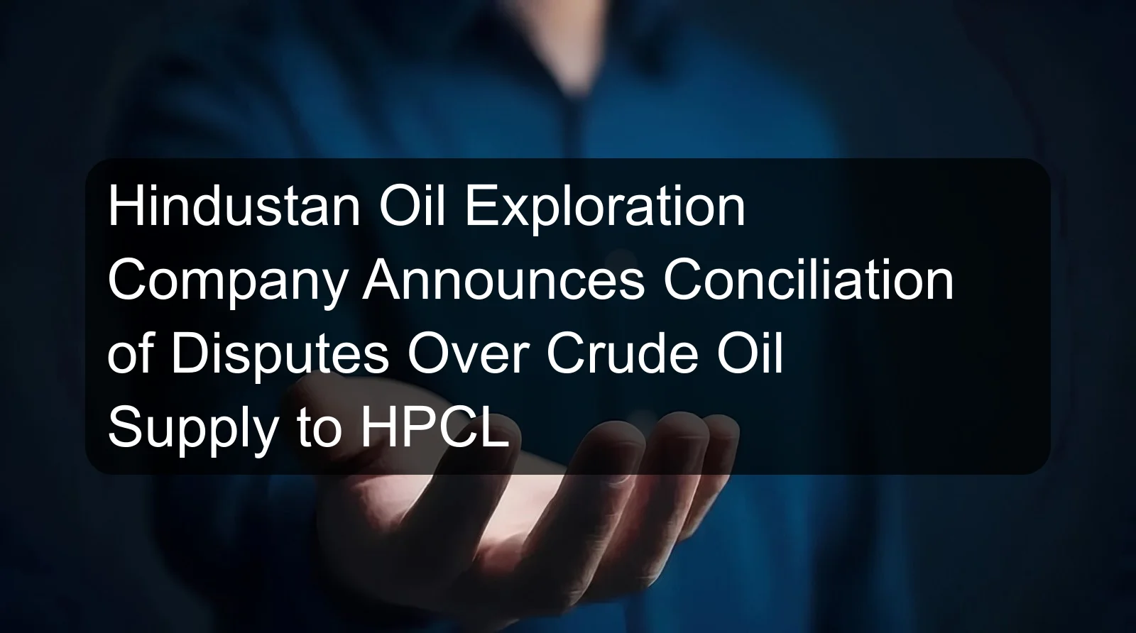 Hindustan Oil Exploration Company Announces Conciliation of Disputes Over Crude Oil Supply to HPCL