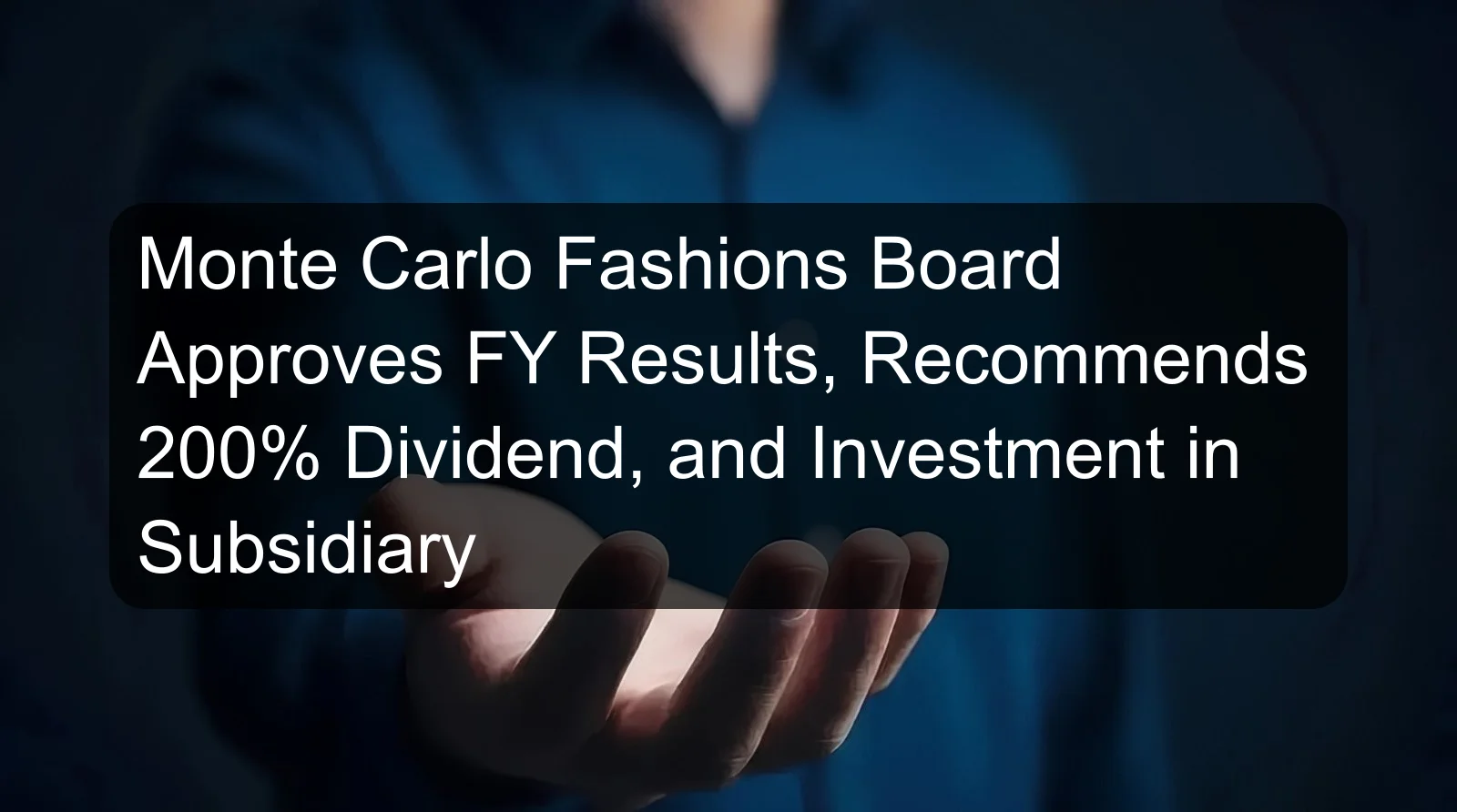 Monte Carlo Fashions Board Approves FY Results, Recommends 200% Dividend, and Investment in Subsidiary Monte Carlo Fashions Board Approves FY Results, Recommends 200% Dividend, and Investment in Subsidiary