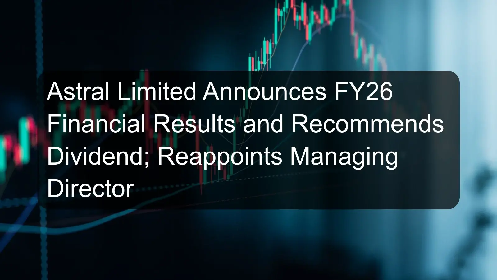 Astral Limited Announces FY26 Financial Results and Recommends Dividend; Reappoints Managing Director Astral Limited Announces FY26 Financial Results and Recommends Dividend; Reappoints Managing Director