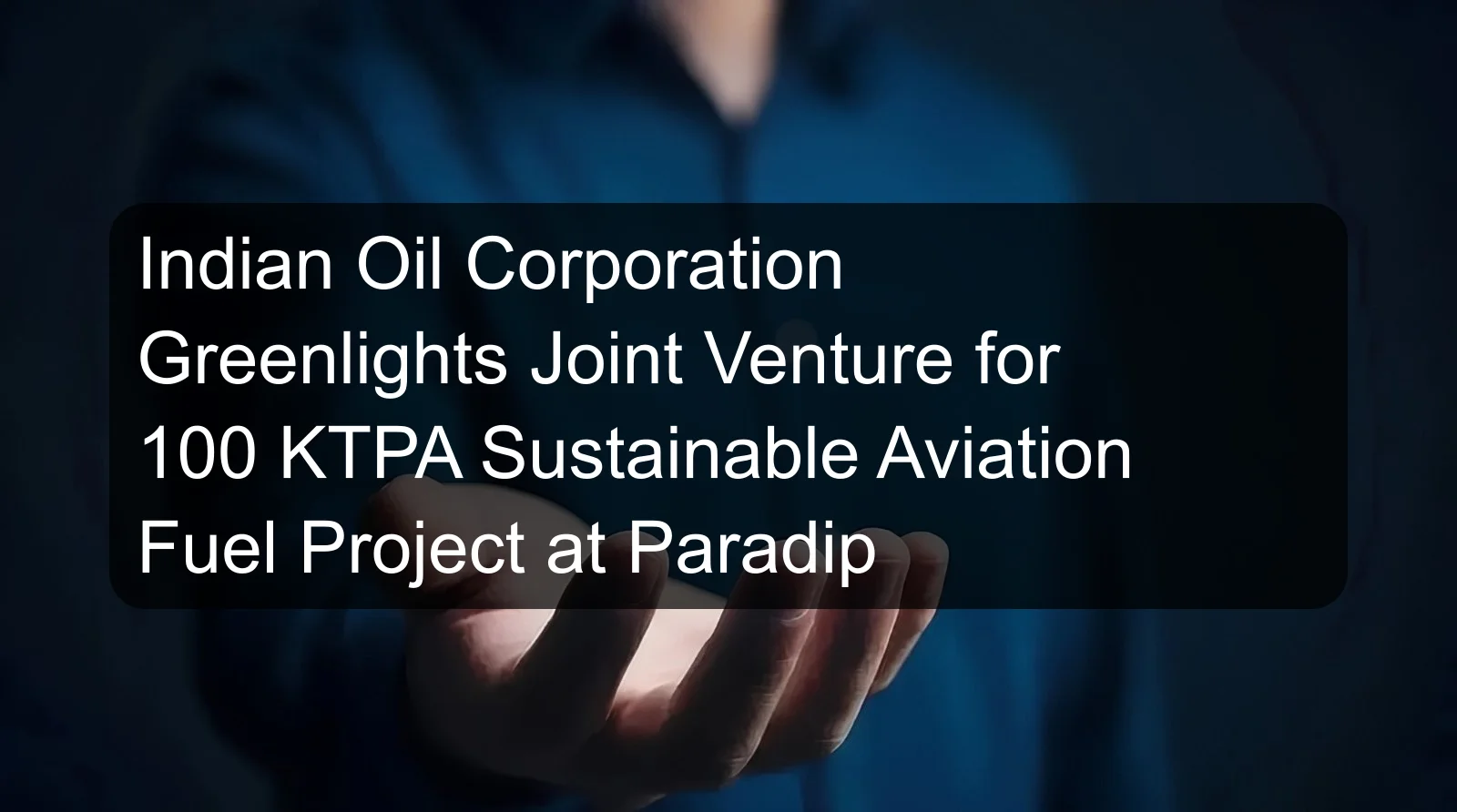 Indian Oil Corporation Greenlights Joint Venture for 100 KTPA Sustainable Aviation Fuel Project at Paradip