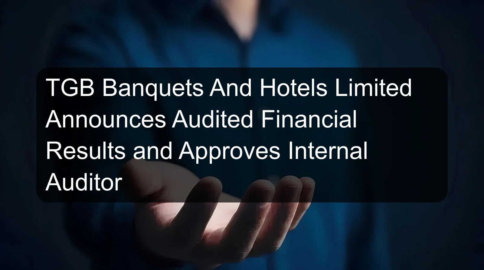 TGB Banquets And Hotels Limited Announces Audited Financial Results and Approves Internal Auditor