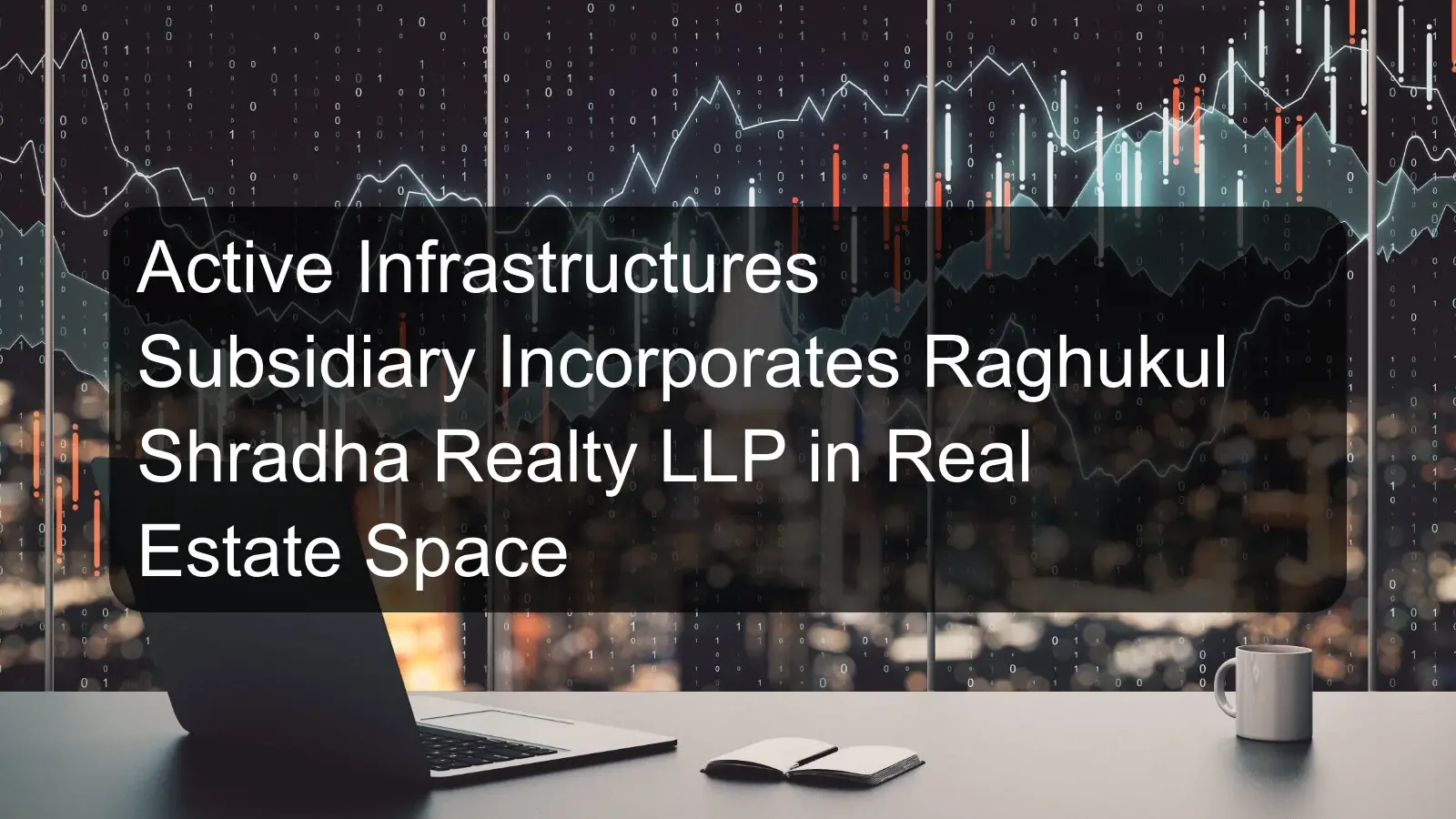 Active Infrastructures Subsidiary Incorporates Raghukul Shradha Realty LLP in Real Estate Space Active Infrastructures Subsidiary Incorporates Raghukul Shradha Realty LLP in Real Estate Space