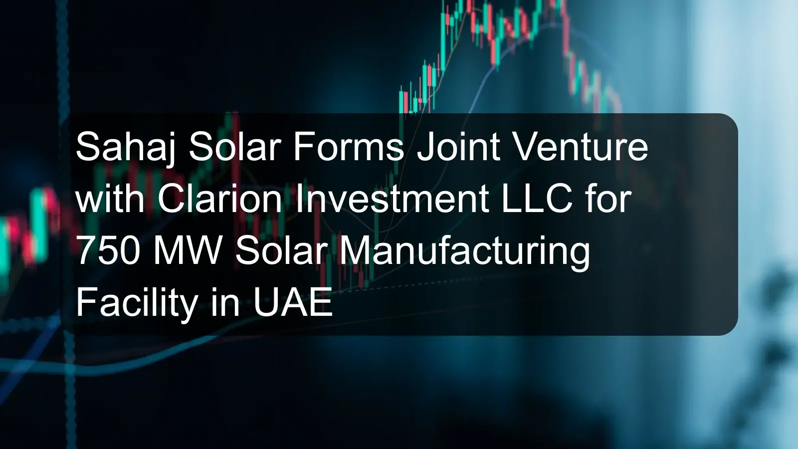 Sahaj Solar Forms Joint Venture with Clarion Investment LLC for 750 MW Solar Manufacturing Facility in UAE