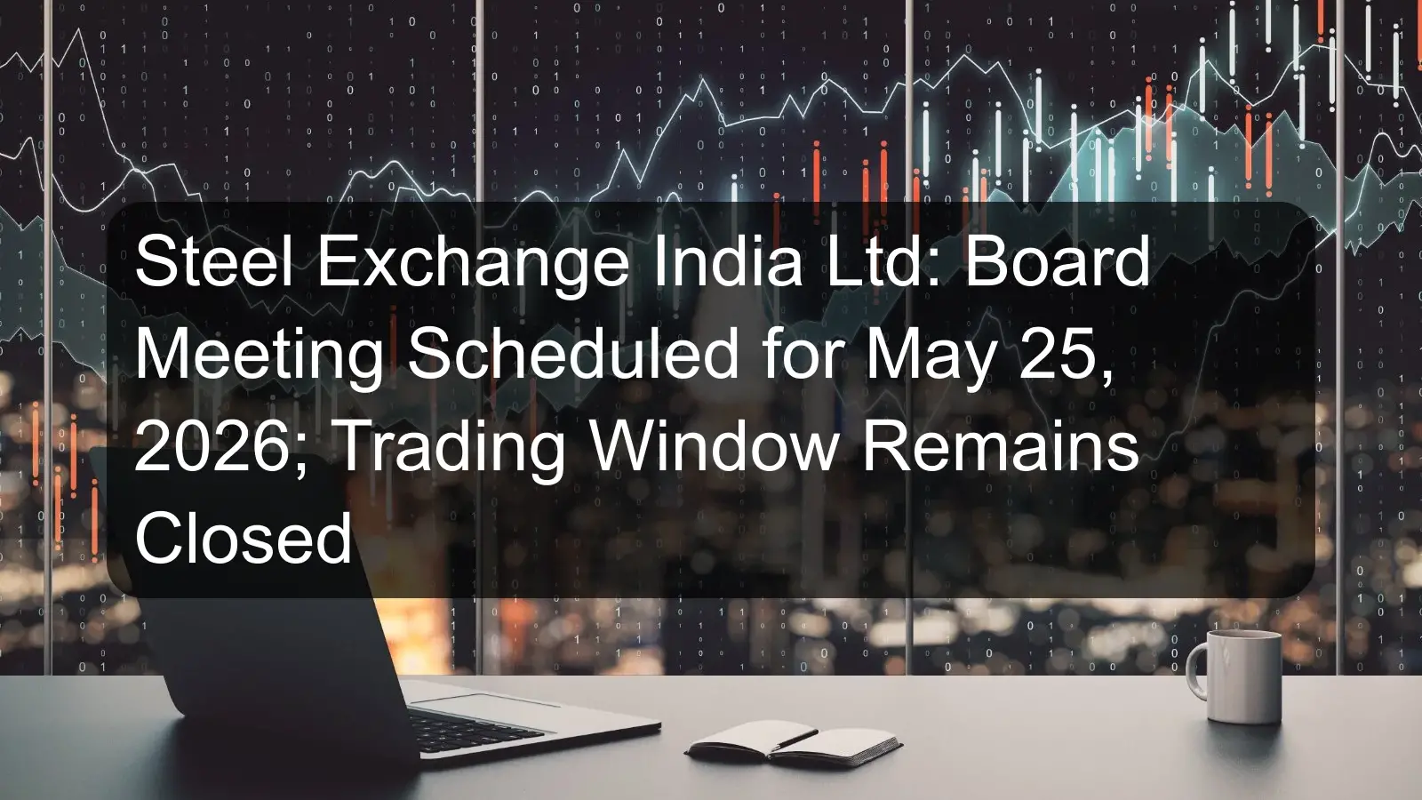Steel Exchange India Ltd: Board Meeting Scheduled for May 25, 2026; Trading Window Remains Closed