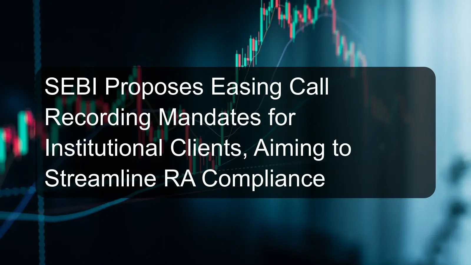 SEBI Proposes Easing Call Recording Mandates for Institutional Clients, Aiming to Streamline RA Compliance
