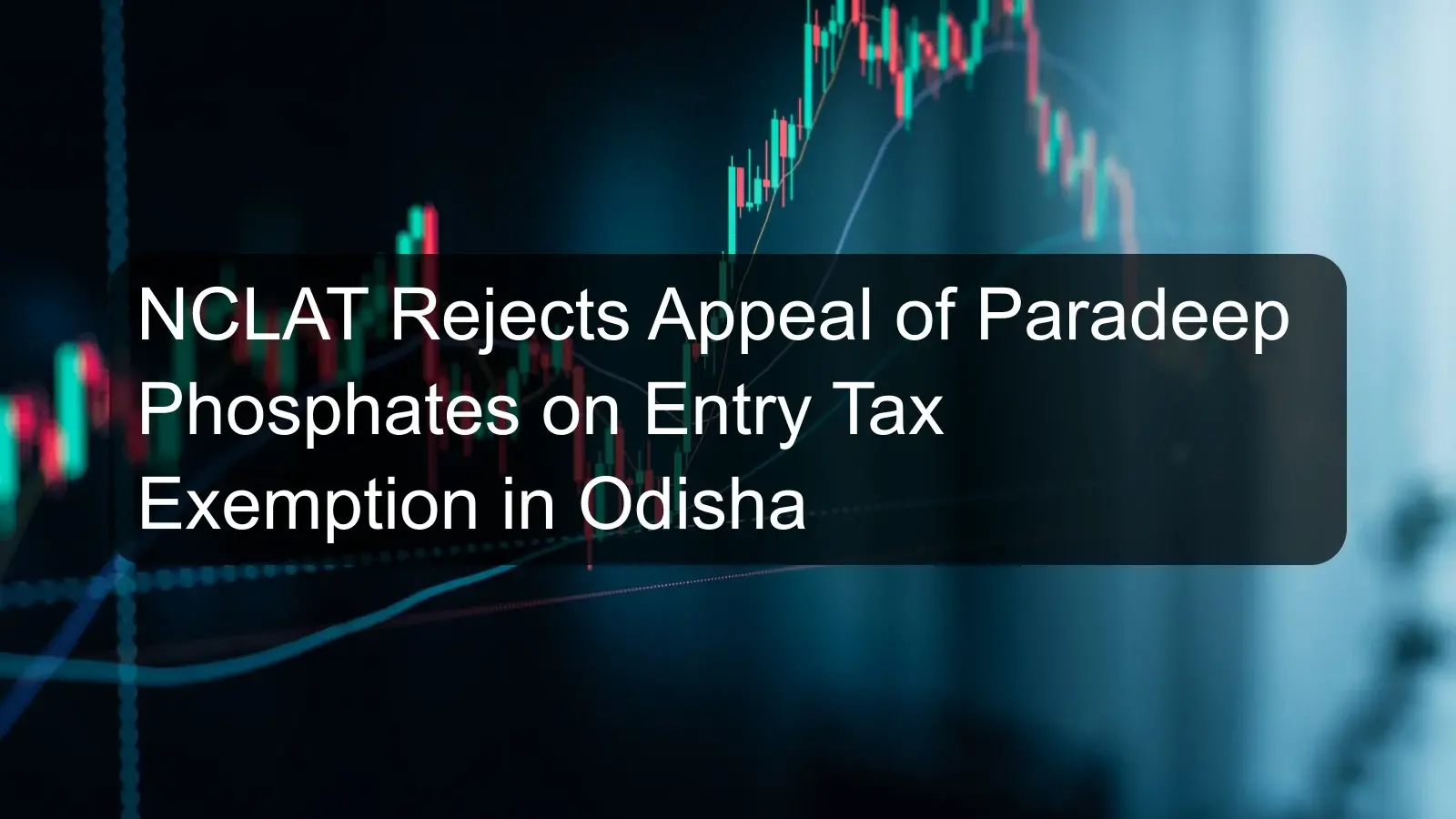 NCLAT Rejects Appeal of Paradeep Phosphates on Entry Tax Exemption in Odisha