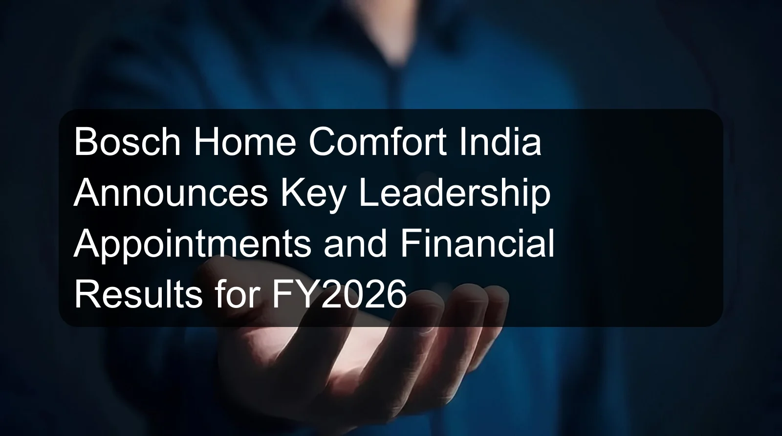 Bosch Home Comfort India Announces Key Leadership Appointments and Financial Results for FY2026 Bosch Home Comfort India Announces Key Leadership Appointments and Financial Results for FY2026