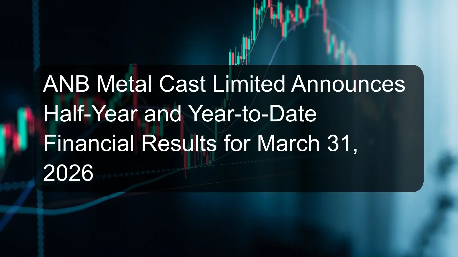 ANB Metal Cast Limited Announces Half-Year and Year-to-Date Financial Results for March 31, 2026