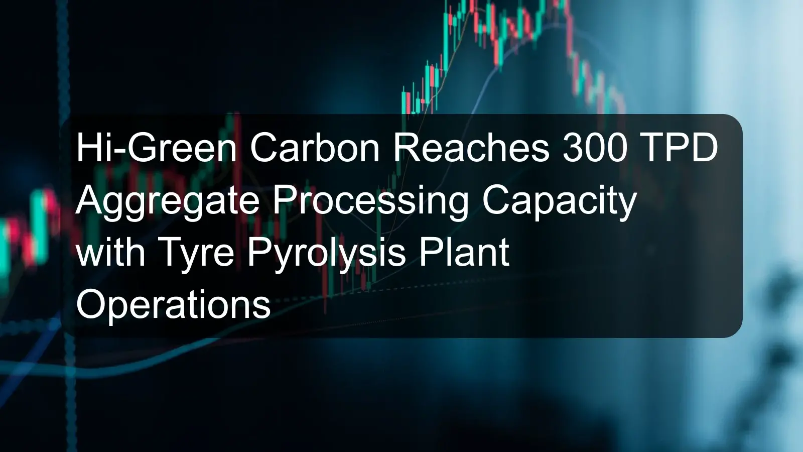 Hi-Green Carbon Reaches 300 TPD Aggregate Processing Capacity with Tyre Pyrolysis Plant Operations