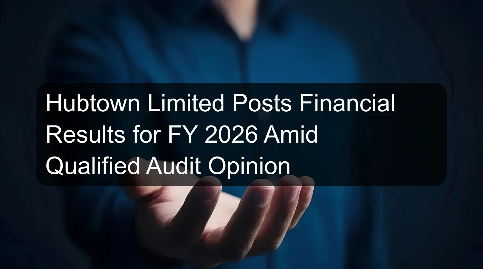 Hubtown Limited Posts Financial Results for FY 2026 Amid Qualified Audit Opinion