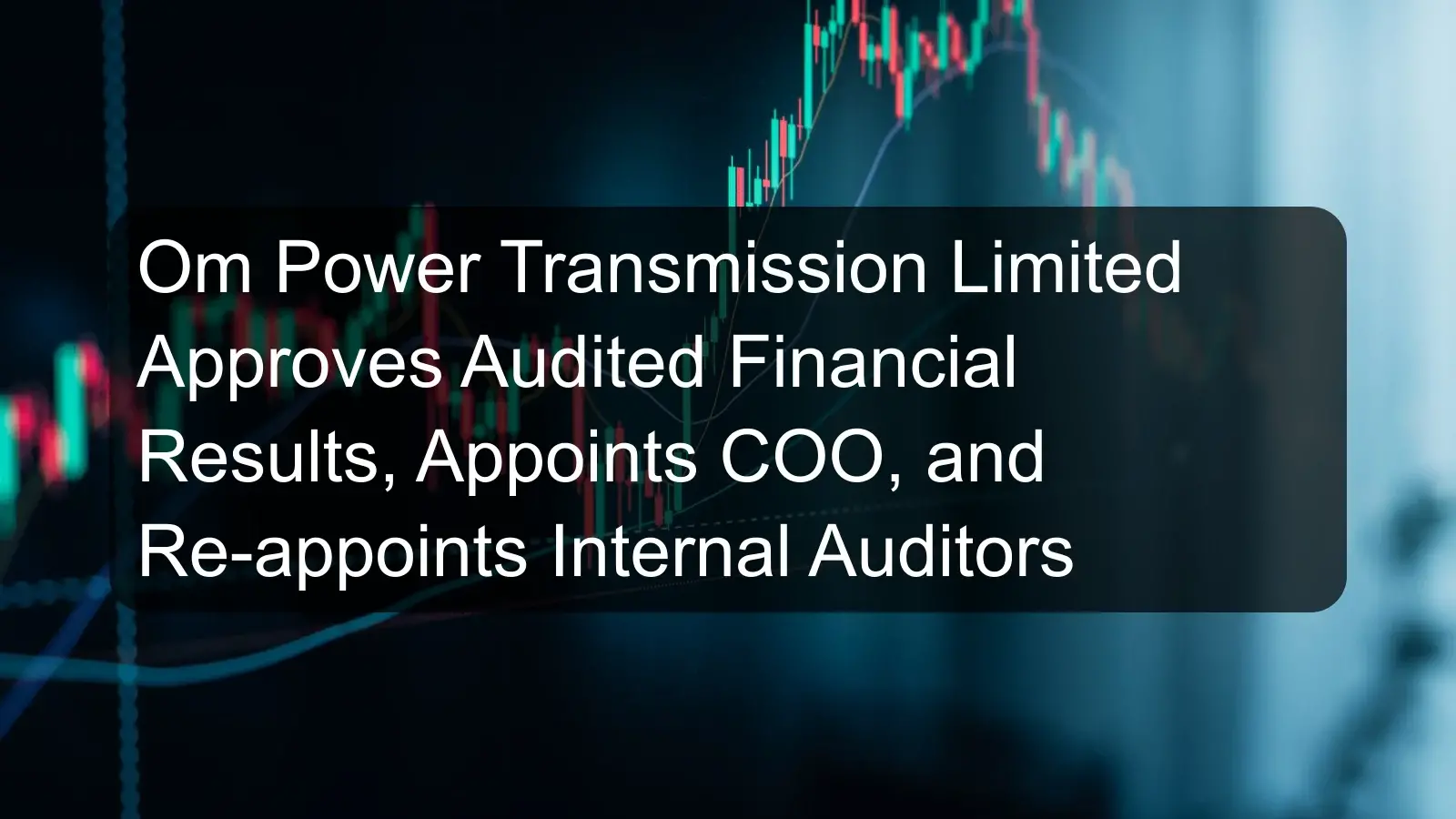 Om Power Transmission Limited Approves Audited Financial Results, Appoints COO, and Re-appoints Internal Auditors