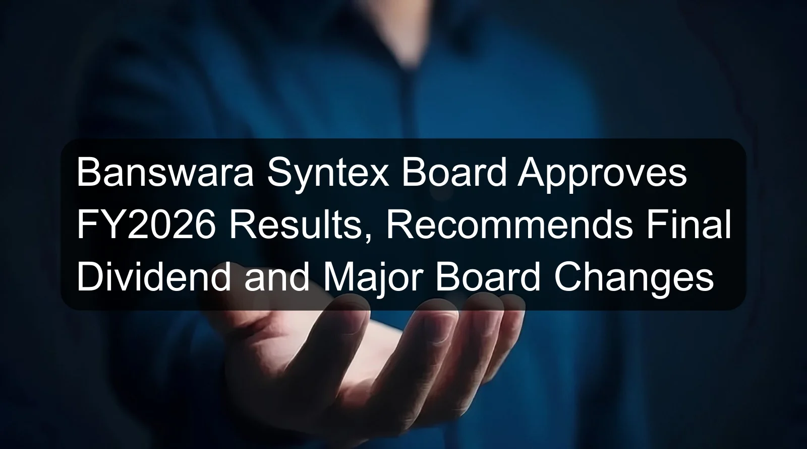 Banswara Syntex Board Approves FY2026 Results, Recommends Final Dividend and Major Board Changes