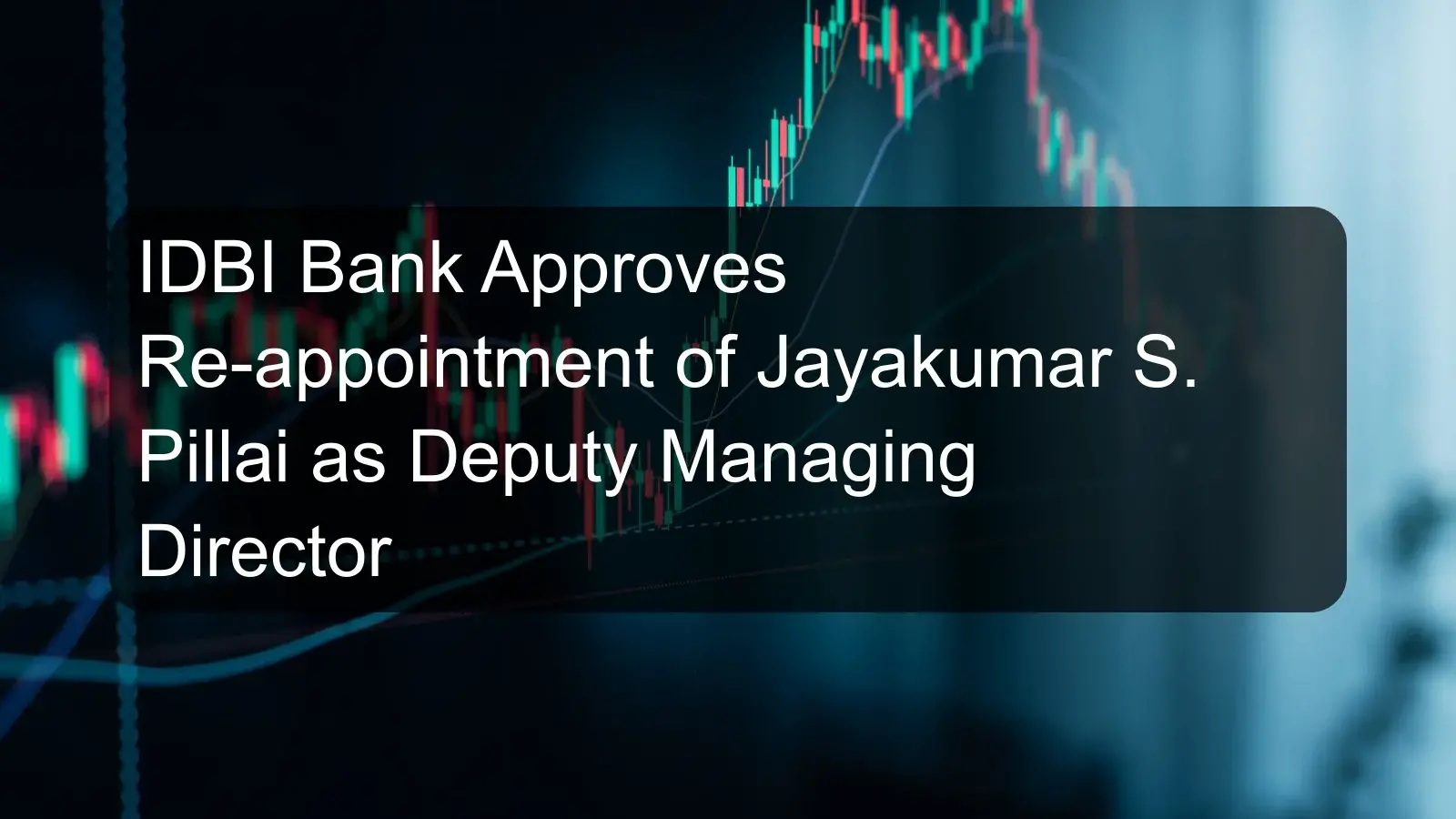 IDBI Bank Approves Re-appointment of Jayakumar S. Pillai as Deputy Managing Director IDBI Bank Approves Re-appointment of Jayakumar S. Pillai as Deputy Managing Director