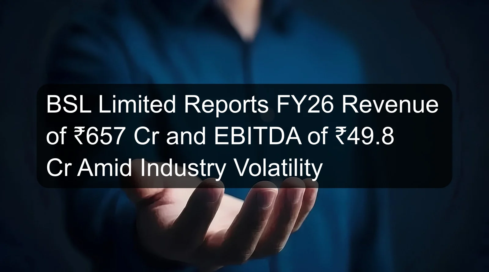 BSL Limited Reports FY26 Revenue of ₹657 Cr and EBITDA of ₹49.8 Cr Amid Industry Volatility
