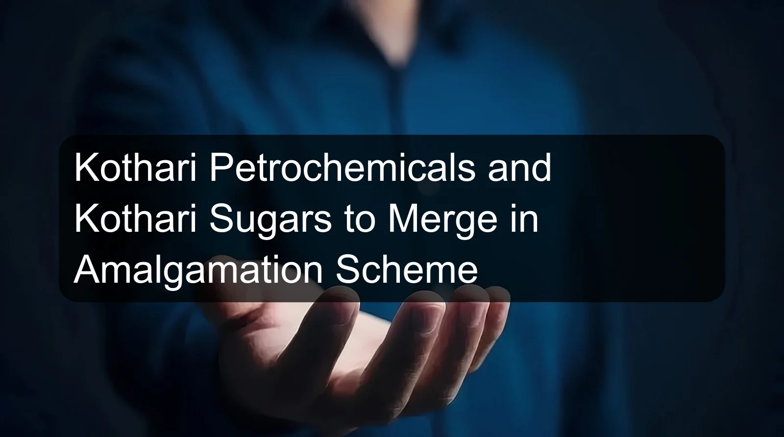 Kothari Petrochemicals and Kothari Sugars to Merge in Amalgamation Scheme