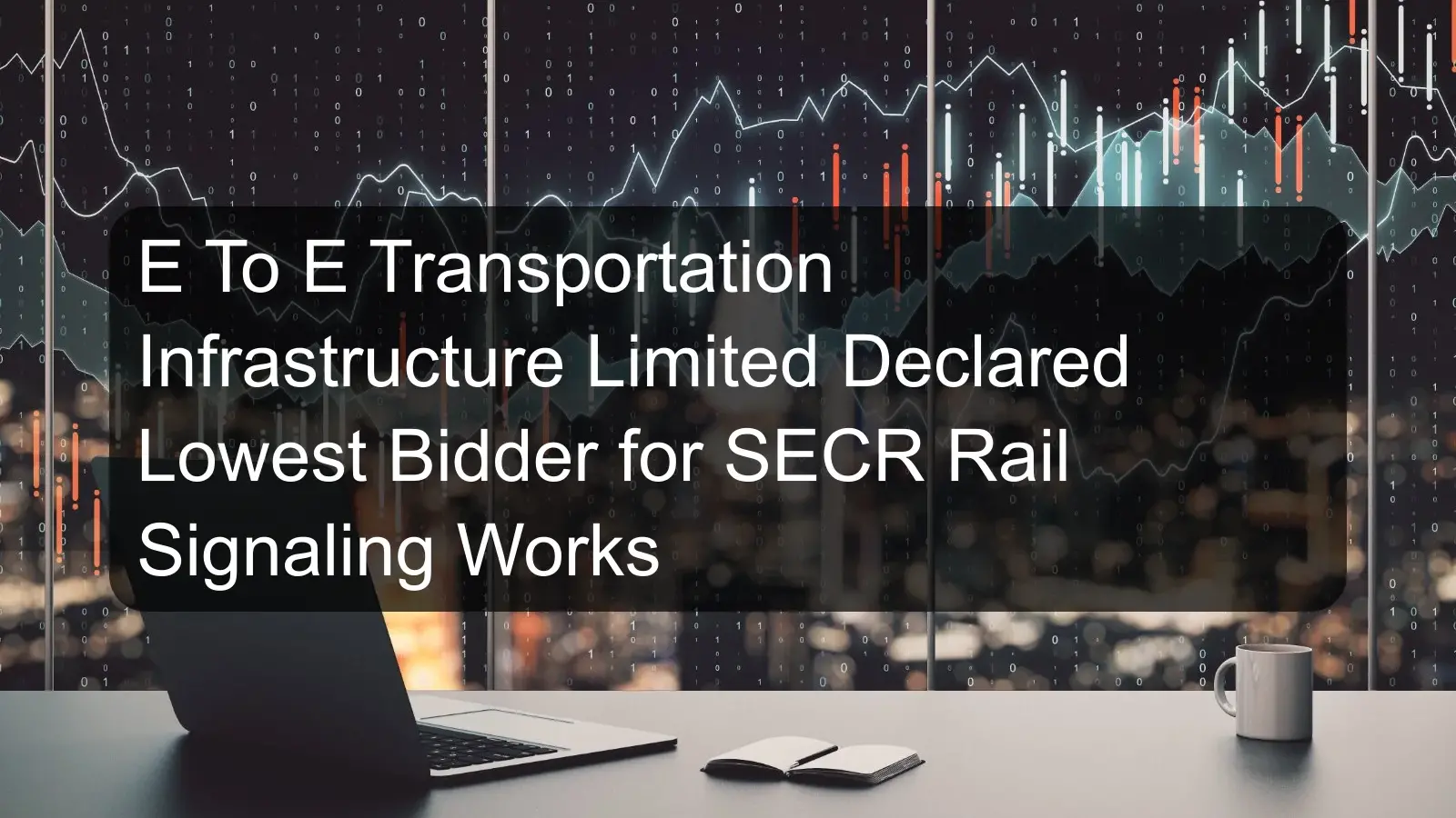 E To E Transportation Infrastructure Limited Declared Lowest Bidder for SECR Rail Signaling Works E To E Transportation Infrastructure Limited Declared Lowest Bidder for SECR Rail Signaling Works