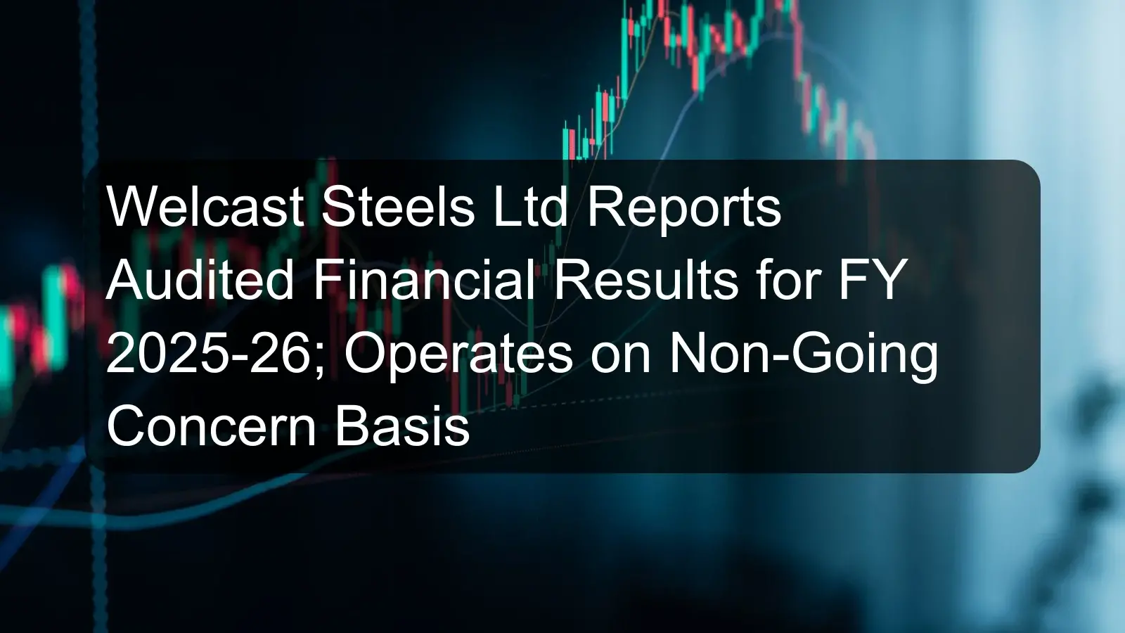 Welcast Steels Ltd Reports Audited Financial Results for FY 2025-26; Operates on Non-Going Concern Basis