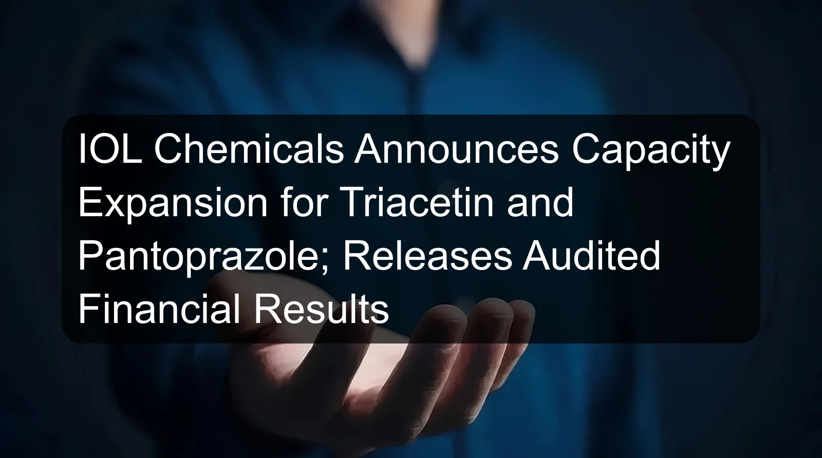 IOL Chemicals Announces Capacity Expansion for Triacetin and Pantoprazole; Releases Audited Financial Results