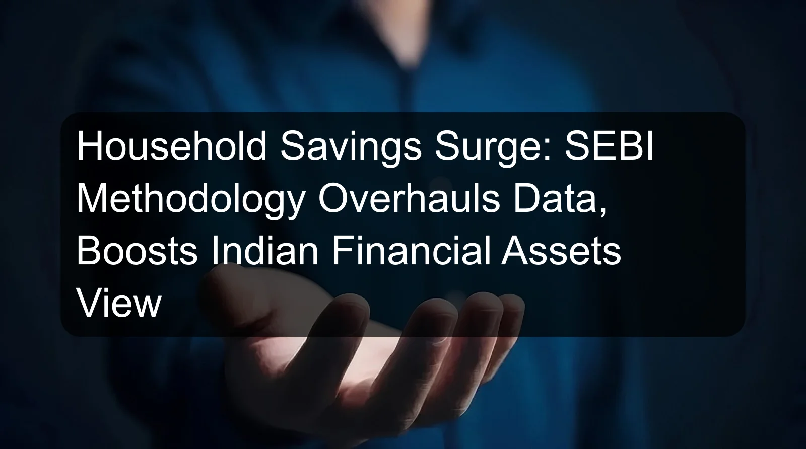 Household Savings Surge: SEBI Methodology Overhauls Data, Boosts Indian Financial Assets View