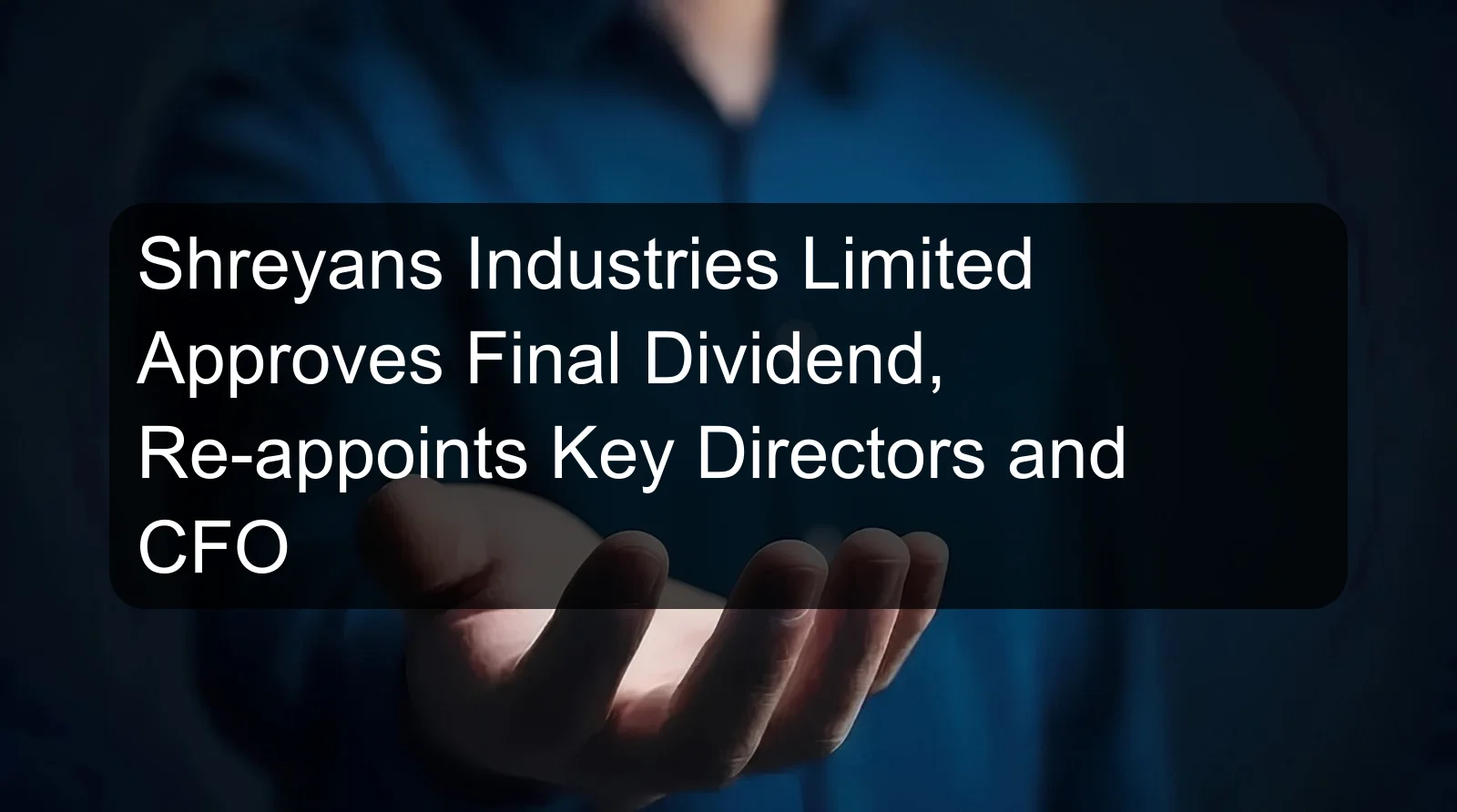 Shreyans Industries Limited Approves Final Dividend, Re-appoints Key Directors and CFO