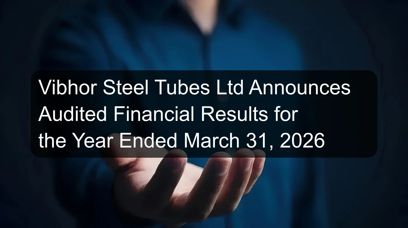 Vibhor Steel Tubes Ltd Announces Audited Financial Results for the Year Ended March 31, 2026