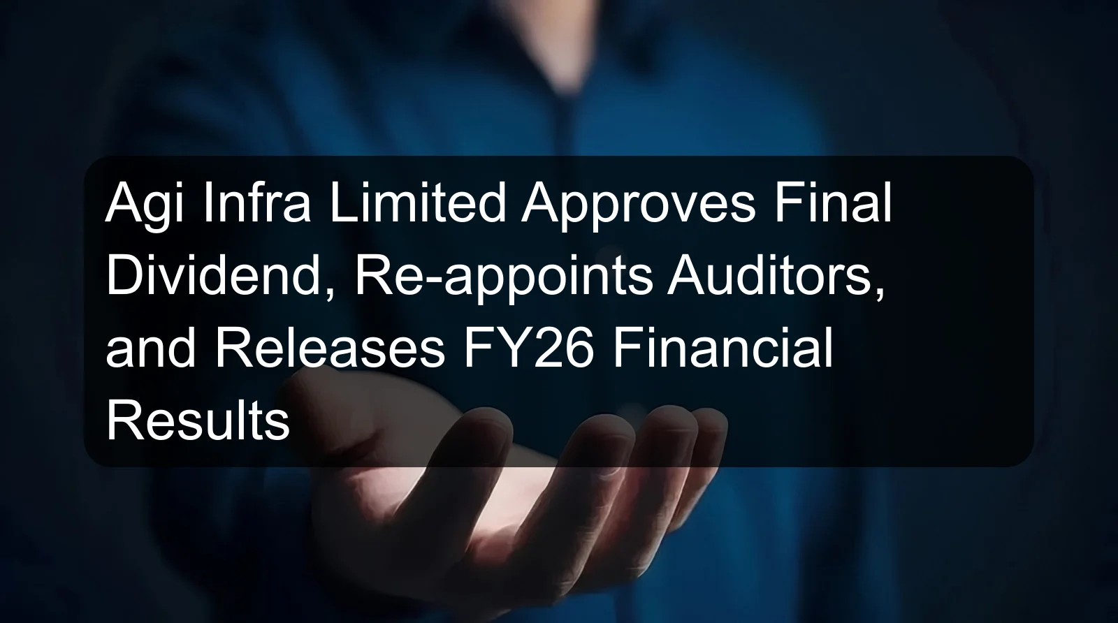 Agi Infra Limited Approves Final Dividend, Re-appoints Auditors, and Releases FY26 Financial Results