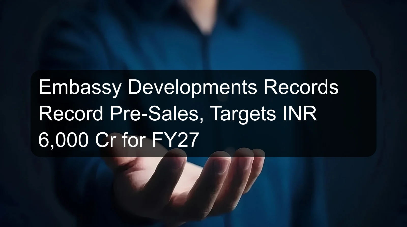 Embassy Developments Records Record Pre-Sales, Targets INR 6,000 Cr for FY27 Embassy Developments Records Record Pre-Sales, Targets INR 6,000 Cr for FY27