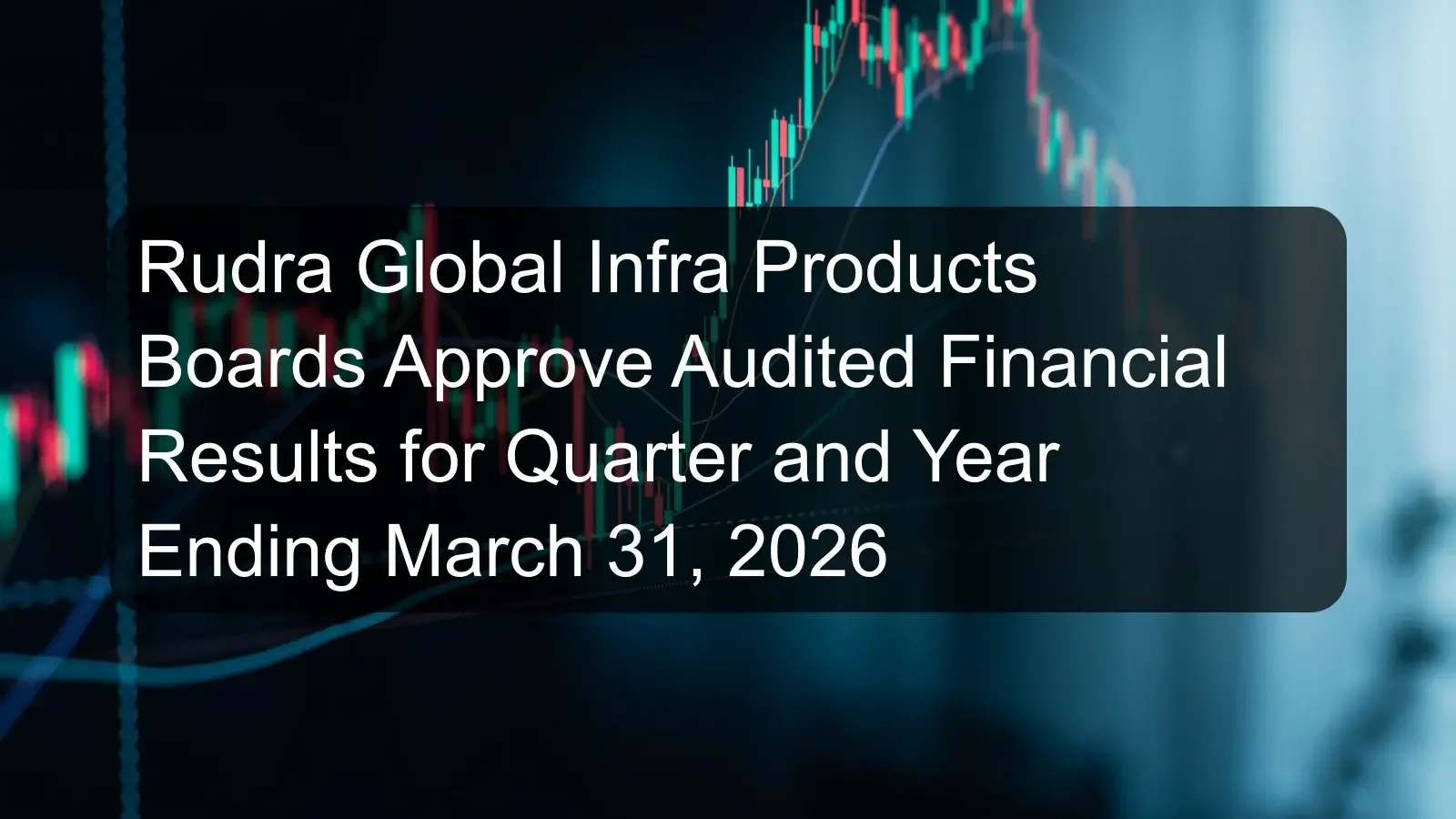 Rudra Global Infra Products Boards Approve Audited Financial Results for Quarter and Year Ending March 31, 2026