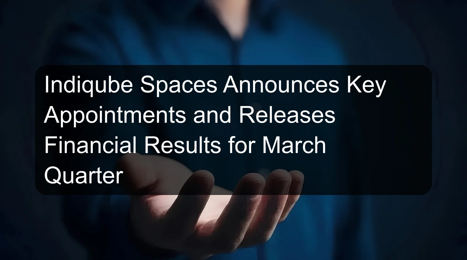 Indiqube Spaces Announces Key Appointments and Releases Financial Results for March Quarter