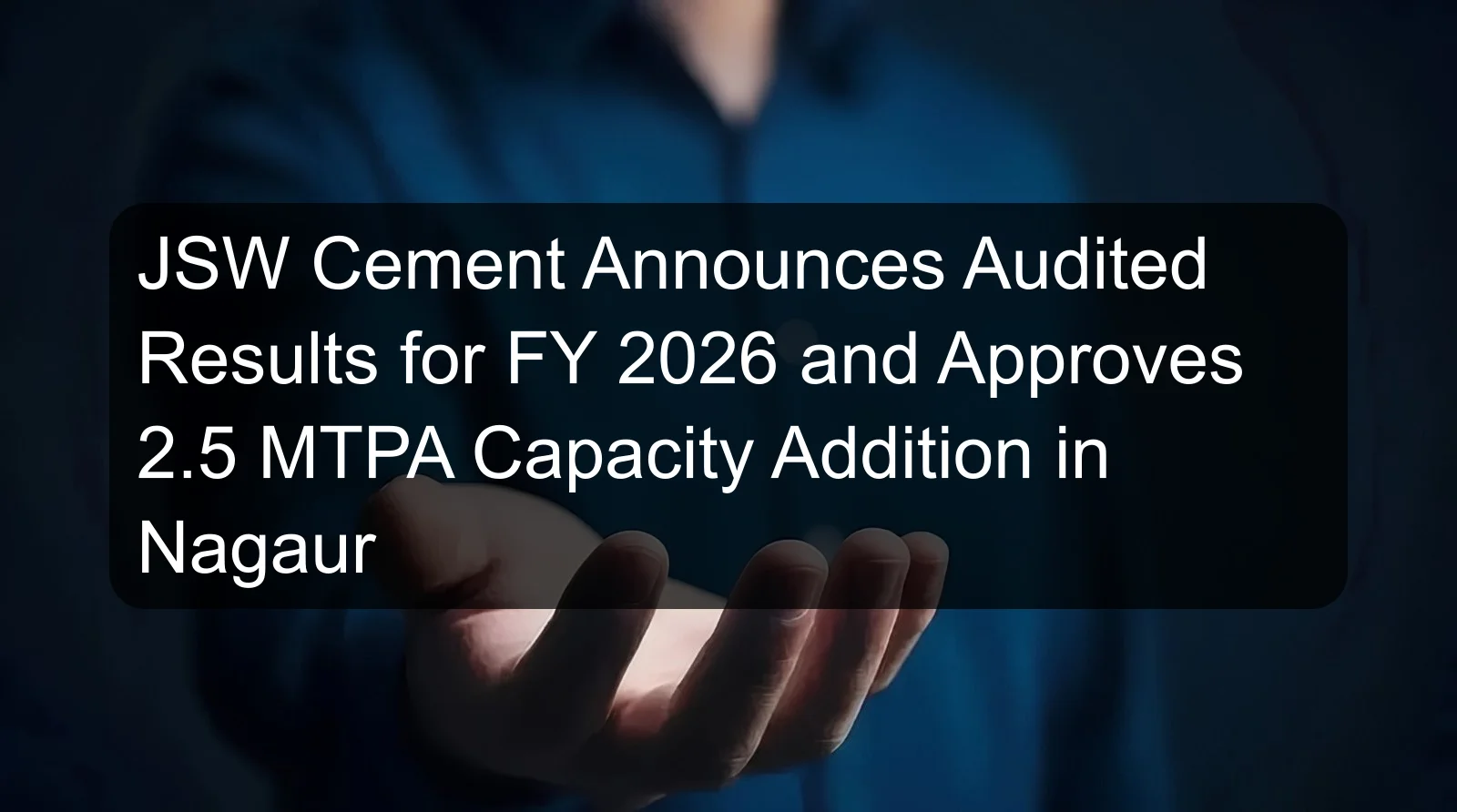 JSW Cement Announces Audited Results for FY 2026 and Approves 2.5 MTPA Capacity Addition in Nagaur JSW Cement Announces Audited Results for FY 2026 and Approves 2.5 MTPA Capacity Addition in Nagaur