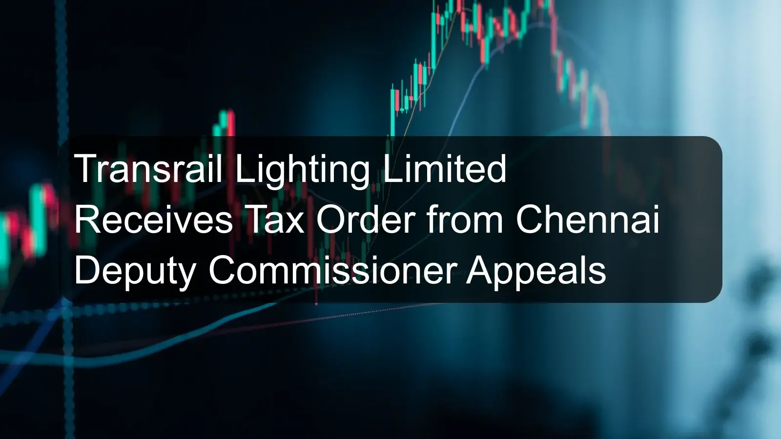 Transrail Lighting Limited Receives Tax Order from Chennai Deputy Commissioner Appeals
