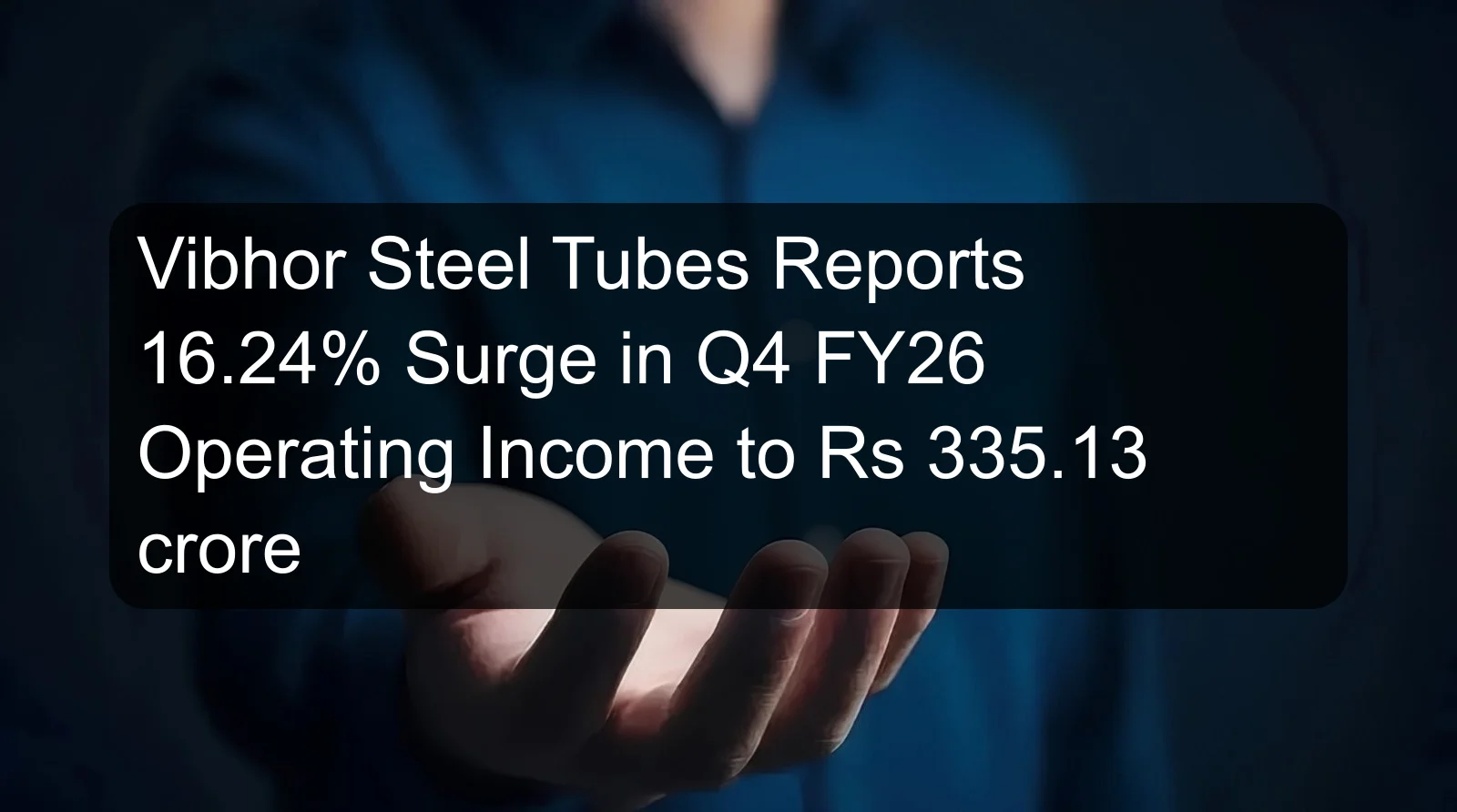 Vibhor Steel Tubes Reports 16.24% Surge in Q4 FY26 Operating Income to Rs 335.13 crore