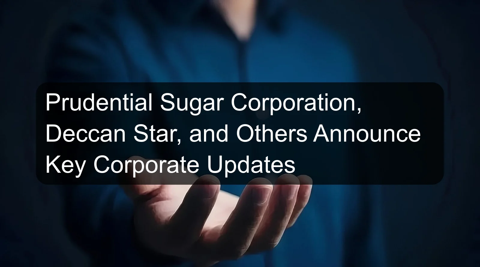 Prudential Sugar Corporation, Deccan Star, and Others Announce Key Corporate Updates