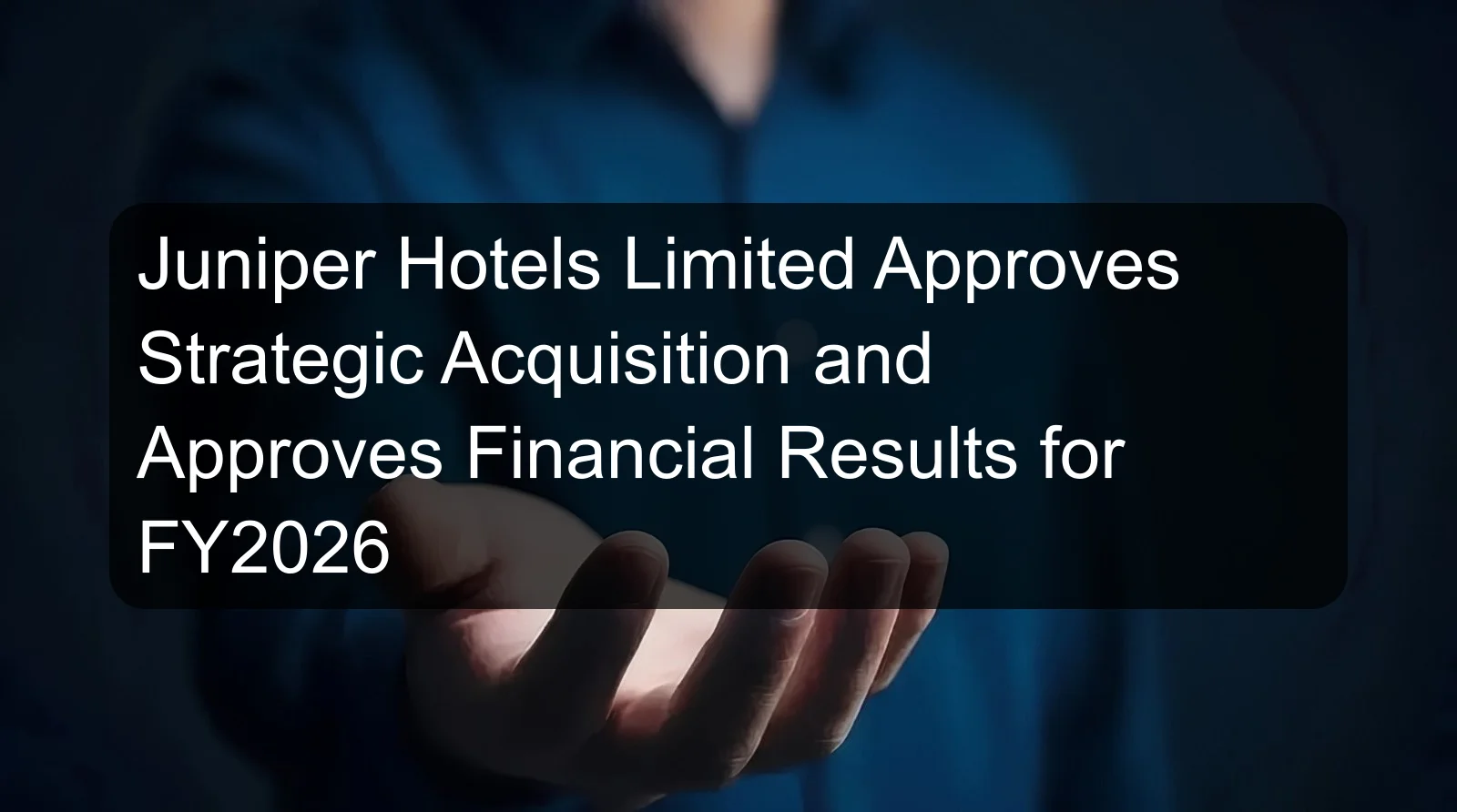 Juniper Hotels Limited Approves Strategic Acquisition and Approves Financial Results for FY2026 Juniper Hotels Limited Approves Strategic Acquisition and Approves Financial Results for FY2026