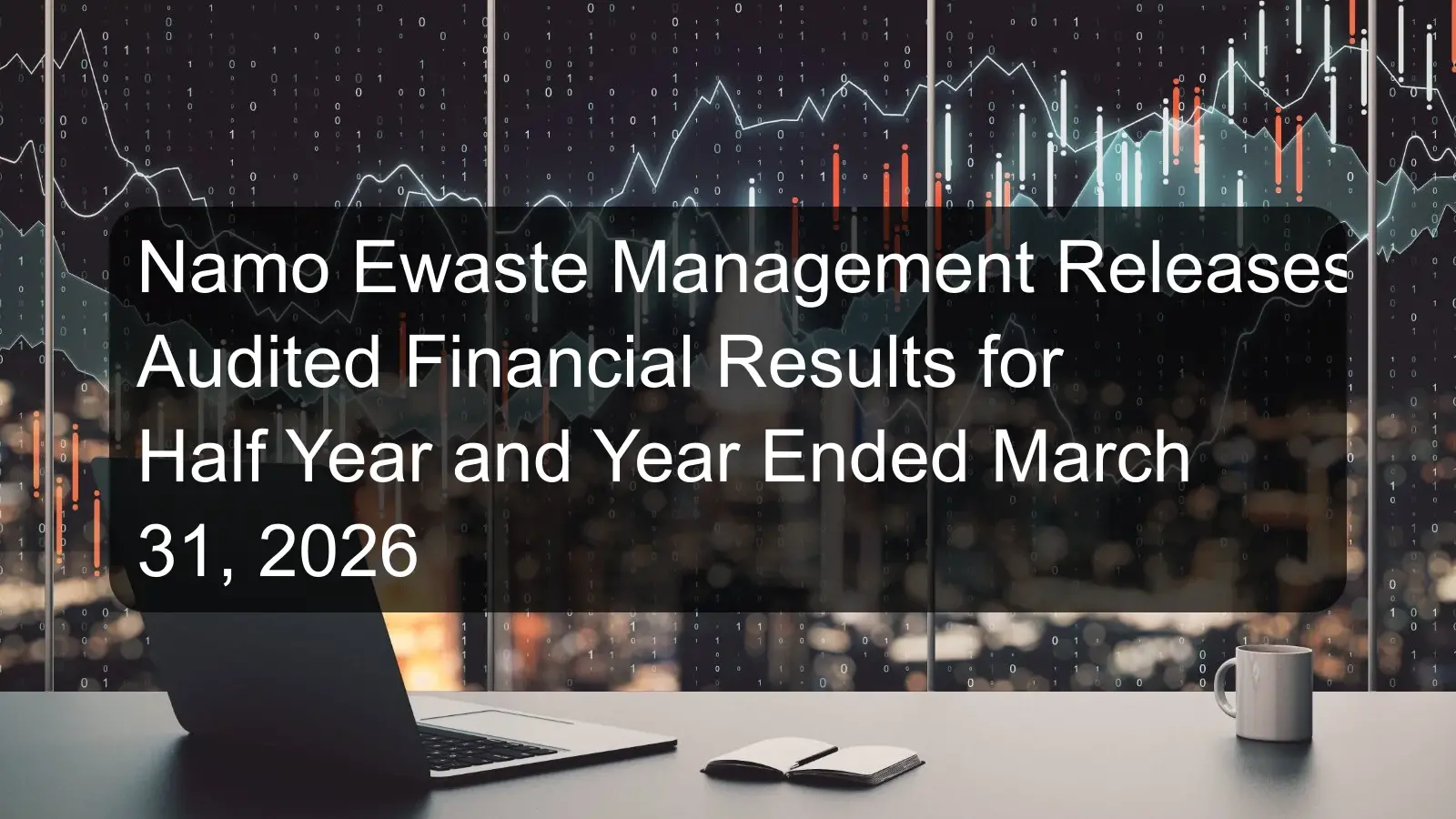 Namo Ewaste Management Releases Audited Financial Results for Half Year and Year Ended March 31, 2026 Namo Ewaste Management Releases Audited Financial Results for Half Year and Year Ended March 31, 2026