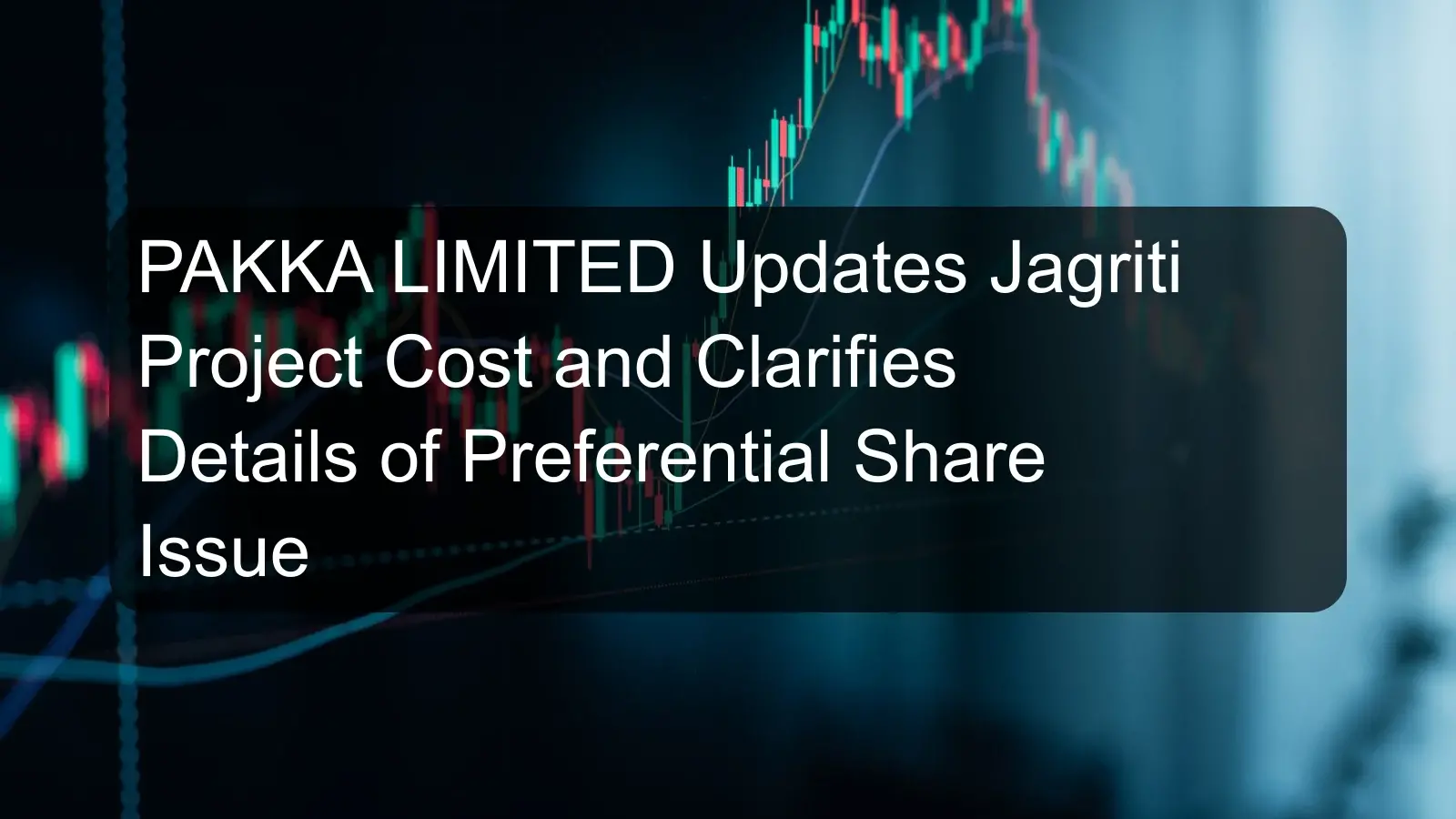 PAKKA LIMITED Updates Jagriti Project Cost and Clarifies Details of Preferential Share Issue
