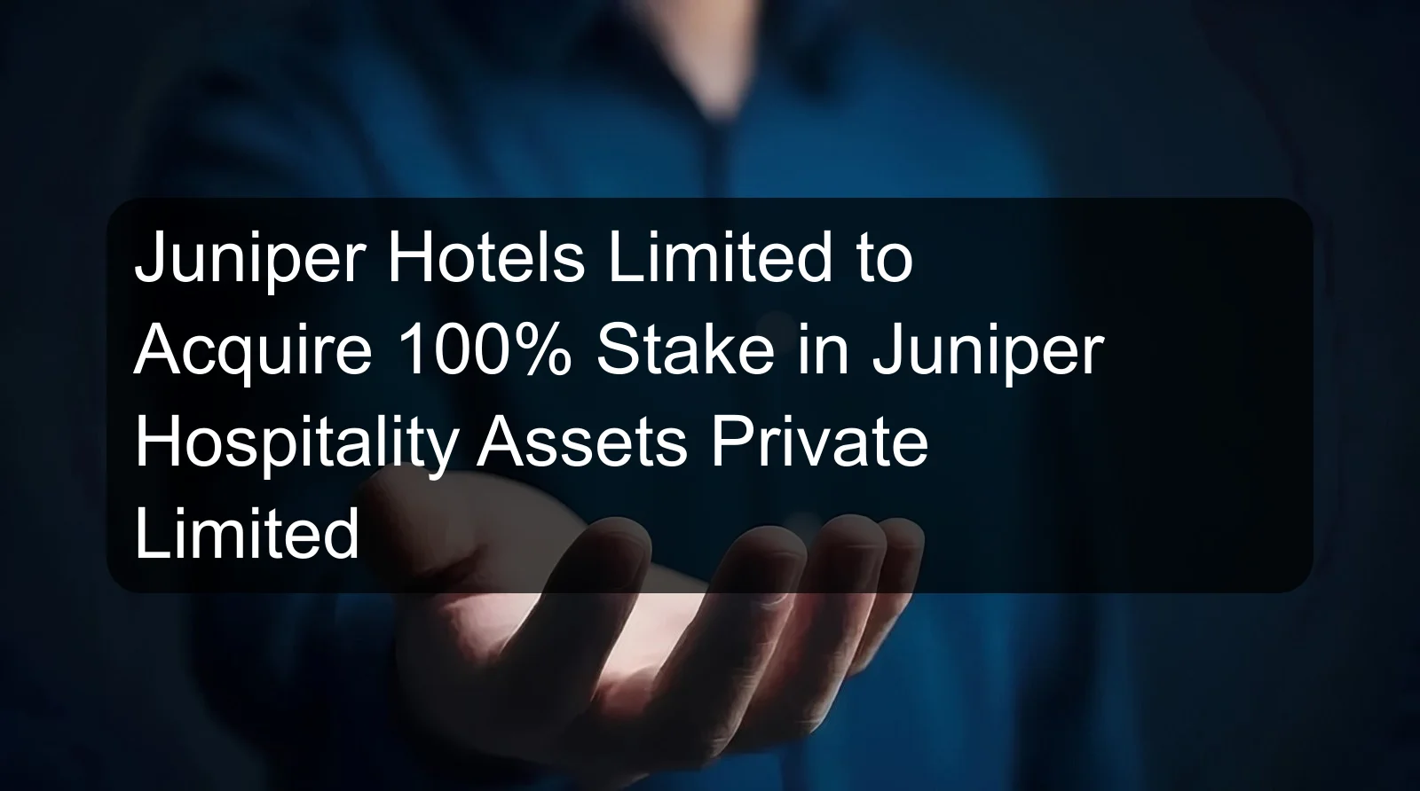 Juniper Hotels Limited to Acquire 100% Stake in Juniper Hospitality Assets Private Limited