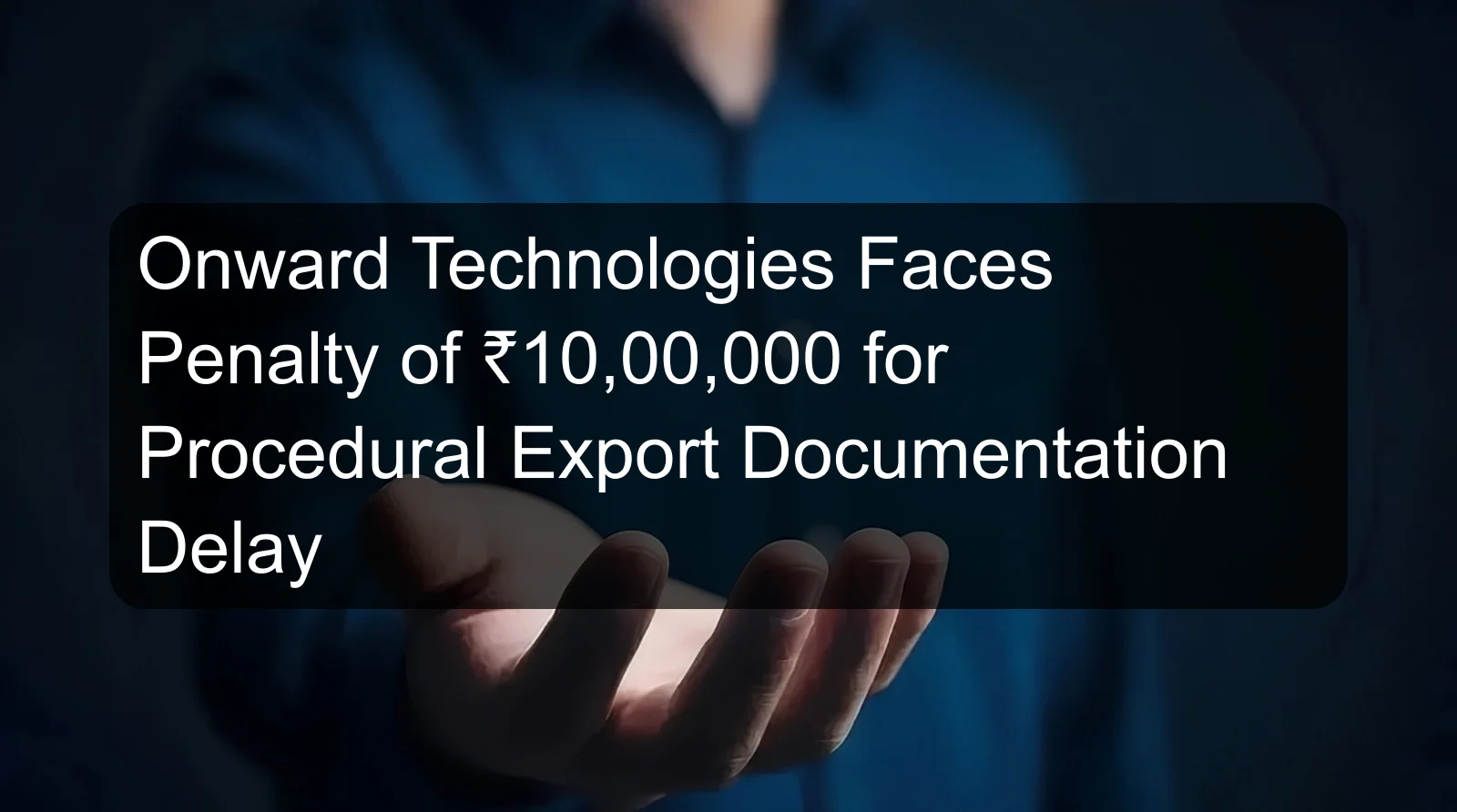 Onward Technologies Faces Penalty of ₹10,00,000 for Procedural Export Documentation Delay Onward Technologies Faces Penalty of ₹10,00,000 for Procedural Export Documentation Delay