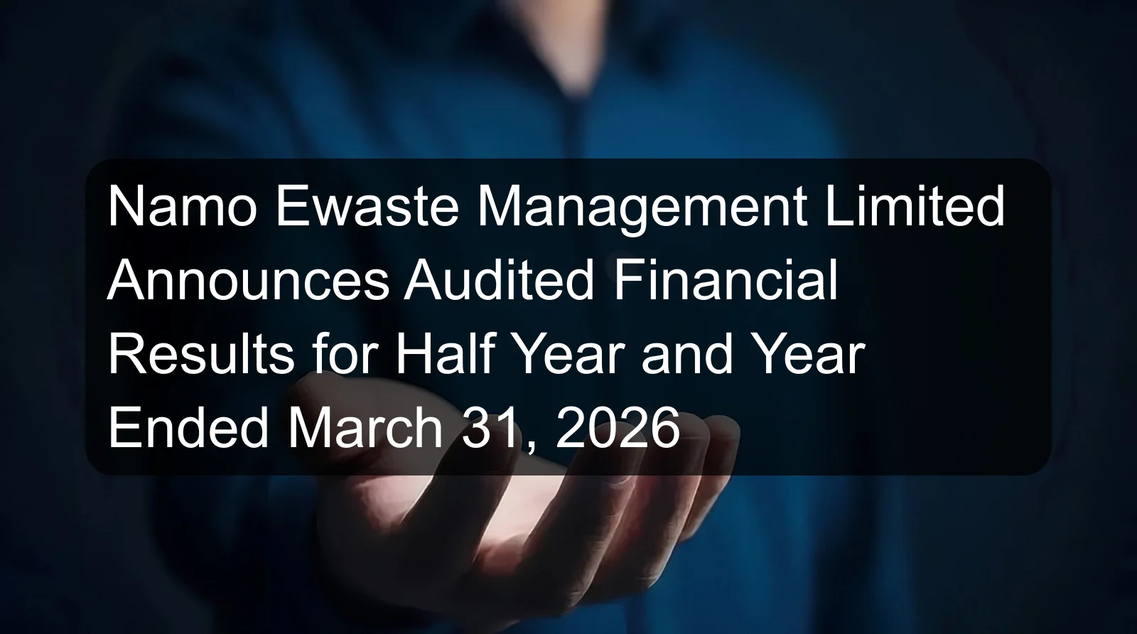 Namo Ewaste Management Limited Announces Audited Financial Results for Half Year and Year Ended March 31, 2026
