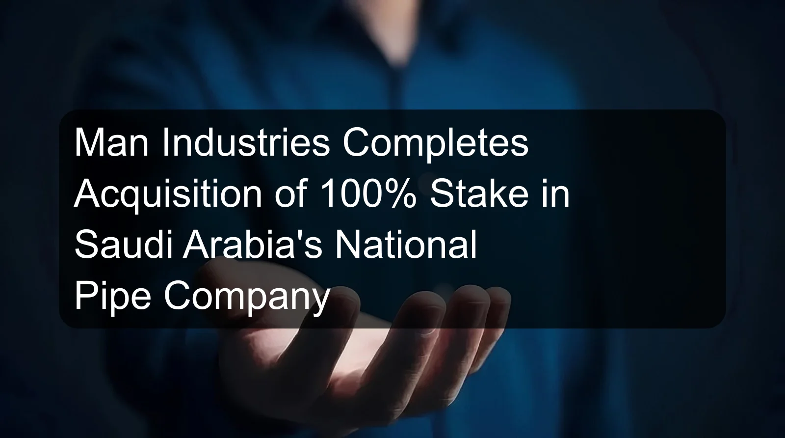 Man Industries Completes Acquisition of 100% Stake in Saudi Arabia's National Pipe Company