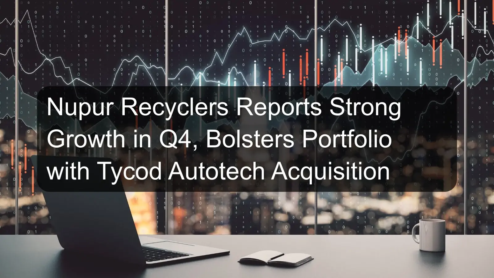 Nupur Recyclers Reports Strong Growth in Q4, Bolsters Portfolio with Tycod Autotech Acquisition