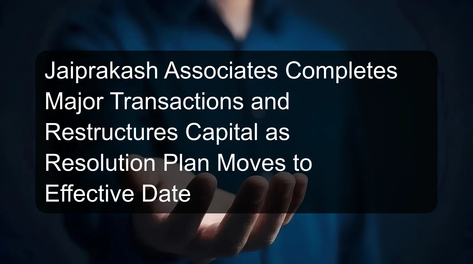 Jaiprakash Associates Completes Major Transactions and Restructures Capital as Resolution Plan Moves to Effective Date