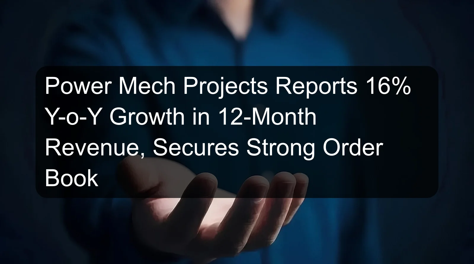 Power Mech Projects Reports 16% Y-o-Y Growth in 12-Month Revenue, Secures Strong Order Book
