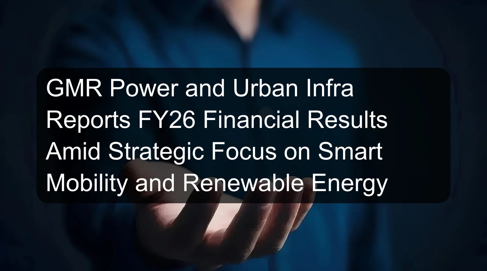 GMR Power and Urban Infra Reports FY26 Financial Results Amid Strategic Focus on Smart Mobility and Renewable Energy