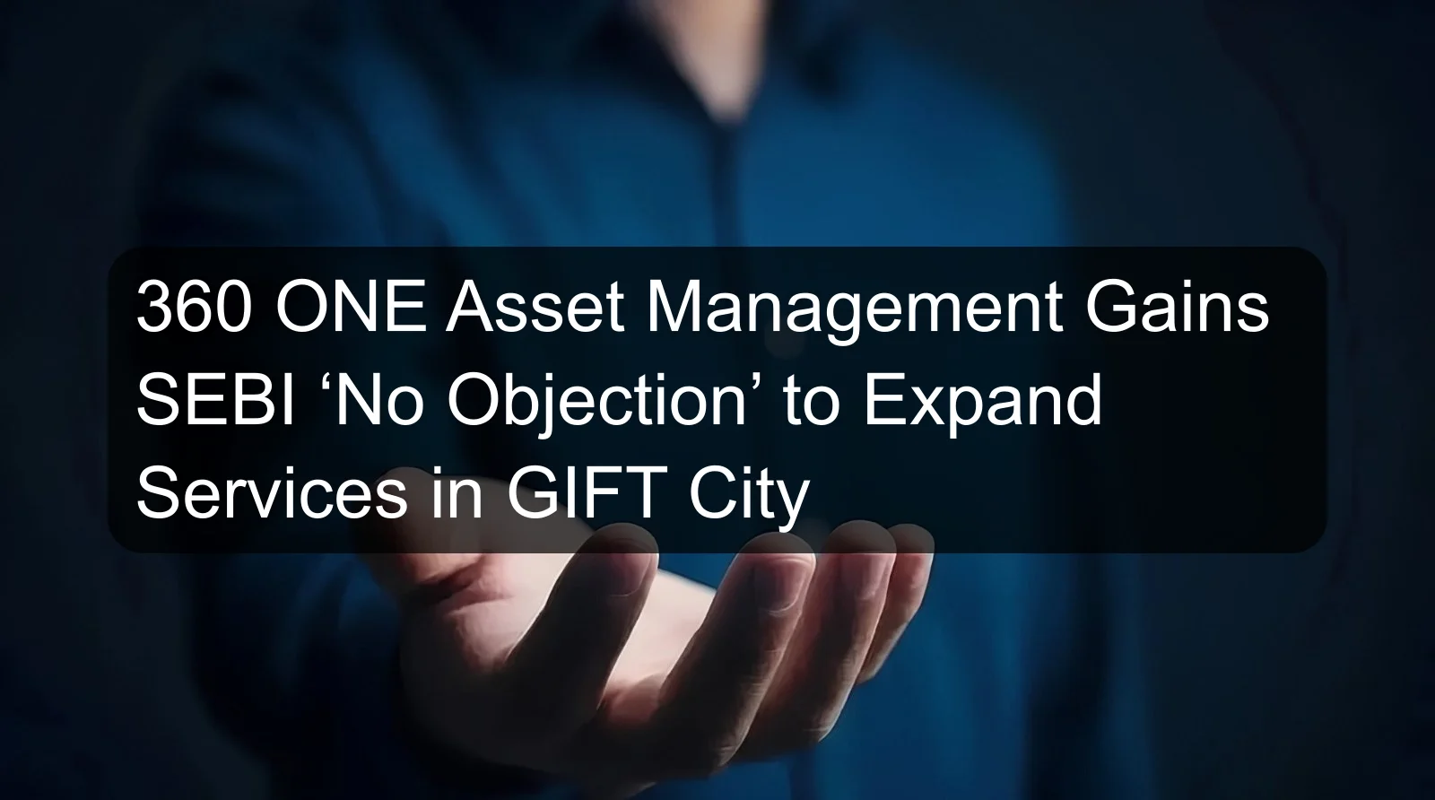360 ONE Asset Management Gains SEBI ‘No Objection’ to Expand Services in GIFT City