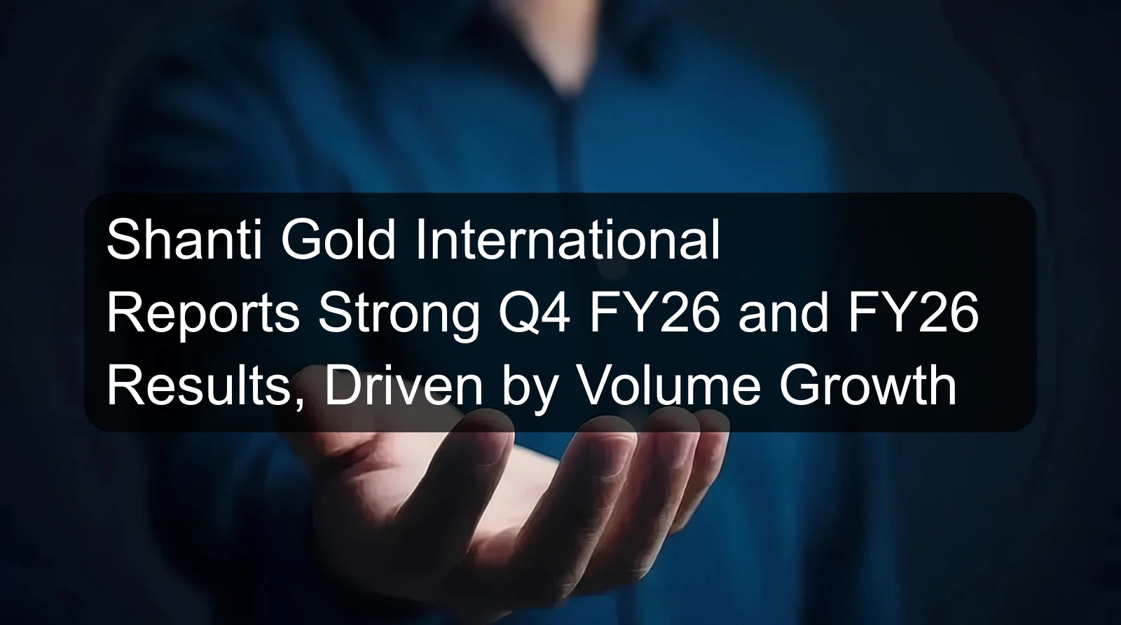 Shanti Gold International Reports Strong Q4 FY26 and FY26 Results, Driven by Volume Growth