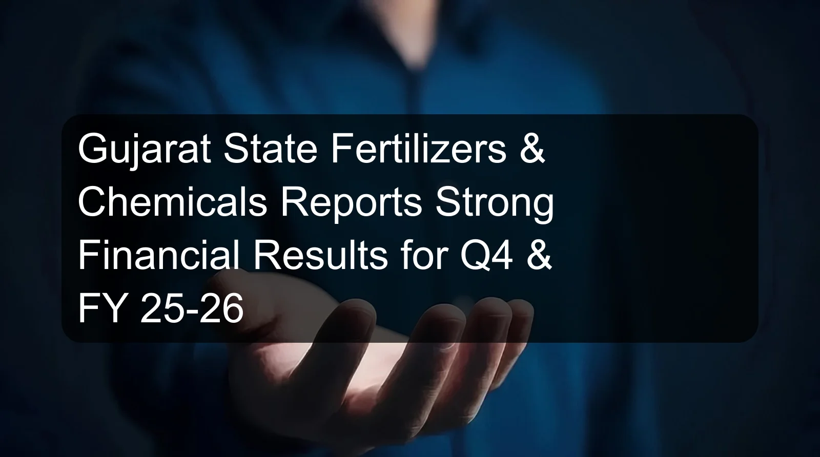 Gujarat State Fertilizers & Chemicals Reports Strong Financial Results for Q4 & FY 25-26