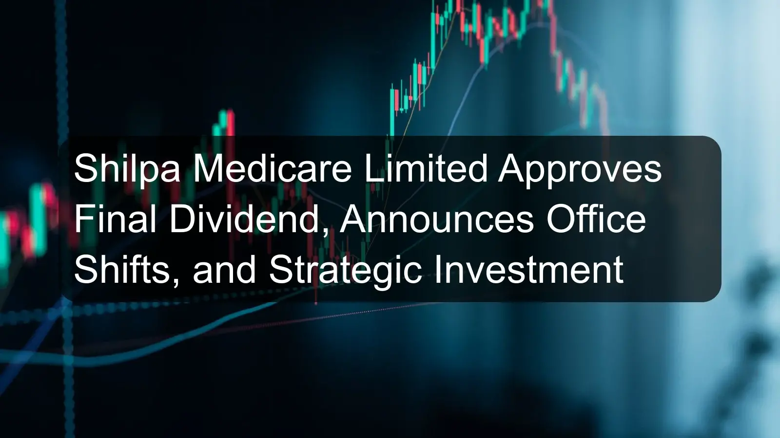 Shilpa Medicare Limited Approves Final Dividend, Announces Office Shifts, and Strategic Investment