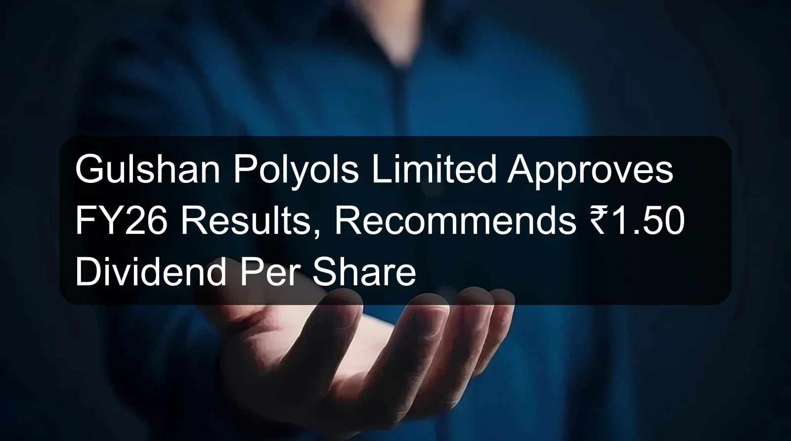 Gulshan Polyols Limited Approves FY26 Results, Recommends ₹1.50 Dividend Per Share